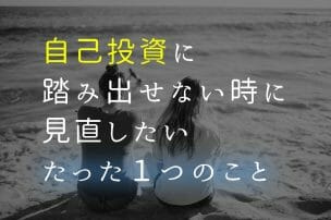 自己投資に踏み出せないときに見直したいたった1つのこと