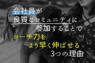 会社員が良質なコミュニティに参加することでコーチ力をより早く伸ばせる３つの理由